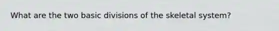 What are the two basic divisions of the skeletal system?