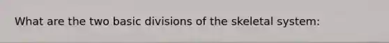 What are the two basic divisions of the skeletal system: