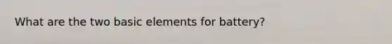What are the two basic elements for battery?