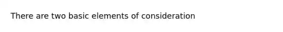 There are two basic elements of consideration