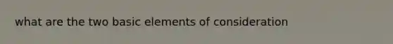 what are the two basic elements of consideration