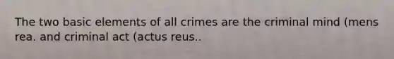 The two basic elements of all crimes are the criminal mind (mens rea. and criminal act (actus reus..