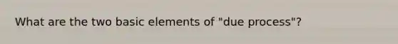 What are the two basic elements of "due process"?