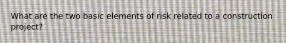 What are the two basic elements of risk related to a construction project?