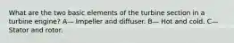 What are the two basic elements of the turbine section in a turbine engine? A— Impeller and diffuser. B— Hot and cold. C— Stator and rotor.