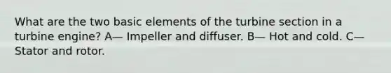 What are the two basic elements of the turbine section in a turbine engine? A— Impeller and diffuser. B— Hot and cold. C— Stator and rotor.