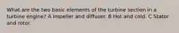 What are the two basic elements of the turbine section in a turbine engine? A Impeller and diffuser. B Hot and cold. C Stator and rotor.
