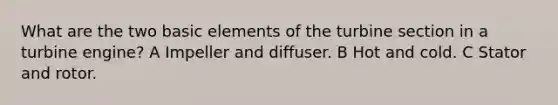 What are the two basic elements of the turbine section in a turbine engine? A Impeller and diffuser. B Hot and cold. C Stator and rotor.