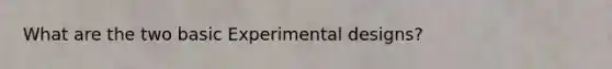 What are the two basic Experimental designs?