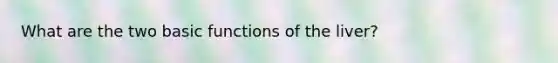 What are the two basic functions of the liver?