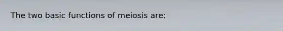 The two basic functions of meiosis are: