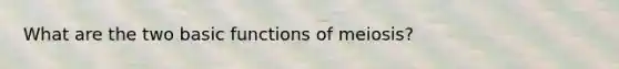 What are the two basic functions of meiosis?