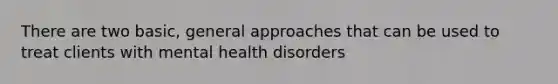 There are two basic, general approaches that can be used to treat clients with mental health disorders