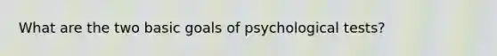 What are the two basic goals of psychological tests?