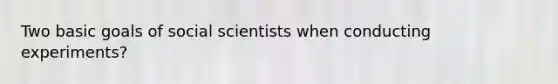 Two basic goals of social scientists when conducting experiments?