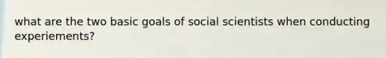 what are the two basic goals of social scientists when conducting experiements?