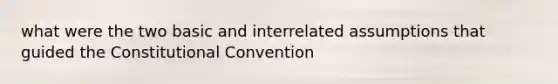 what were the two basic and interrelated assumptions that guided the Constitutional Convention