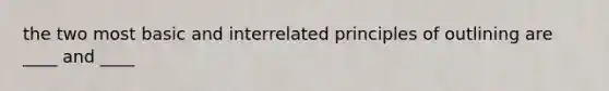the two most basic and interrelated principles of outlining are ____ and ____