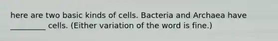 here are two basic kinds of cells. Bacteria and Archaea have _________ cells. (Either variation of the word is fine.)