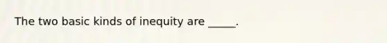 The two basic kinds of inequity are _____.