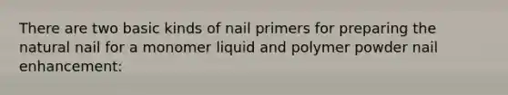 There are two basic kinds of nail primers for preparing the natural nail for a monomer liquid and polymer powder nail enhancement: