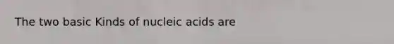 The two basic Kinds of nucleic acids are