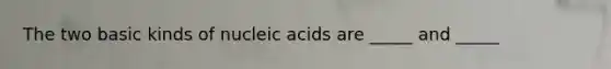 The two basic kinds of nucleic acids are _____ and _____