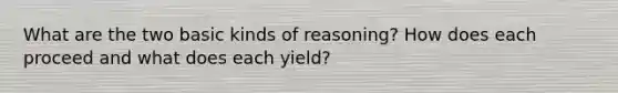 What are the two basic kinds of reasoning? How does each proceed and what does each yield?