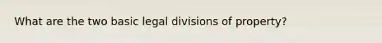 What are the two basic legal divisions of property?