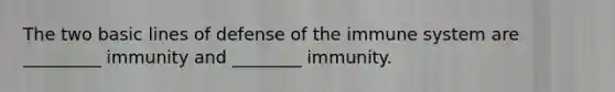 The two basic lines of defense of the immune system are _________ immunity and ________ immunity.