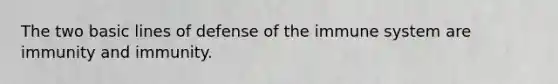 The two basic lines of defense of the immune system are immunity and immunity.