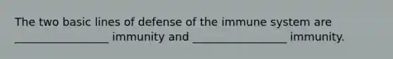 The two basic lines of defense of the immune system are _________________ immunity and _________________ immunity.