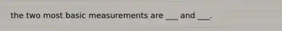 the two most basic measurements are ___ and ___.