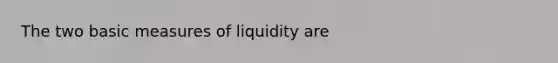 The two basic measures of liquidity are