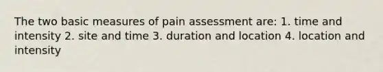 The two basic measures of pain assessment are: 1. time and intensity 2. site and time 3. duration and location 4. location and intensity