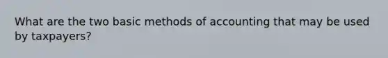 What are the two basic methods of accounting that may be used by taxpayers?