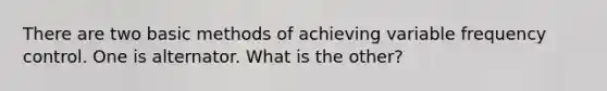There are two basic methods of achieving variable frequency control. One is alternator. What is the other?