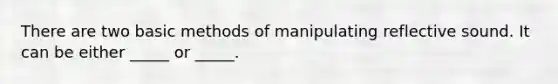 There are two basic methods of manipulating reflective sound. It can be either _____ or _____.