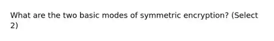 What are the two basic modes of symmetric encryption? (Select 2)