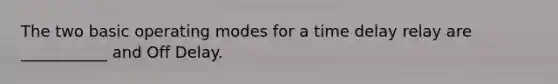 The two basic operating modes for a time delay relay are ___________ and Off Delay.