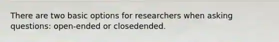 There are two basic options for researchers when asking questions: open-ended or closedended.