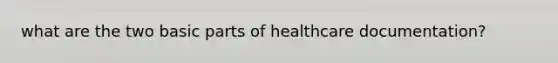 what are the two basic parts of healthcare documentation?