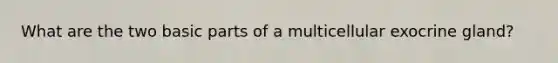 What are the two basic parts of a multicellular exocrine gland?