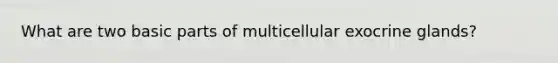 What are two basic parts of multicellular exocrine glands?