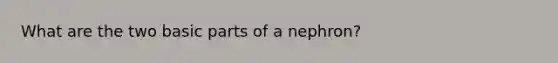 What are the two basic parts of a nephron?