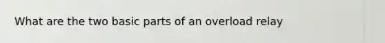 What are the two basic parts of an overload relay