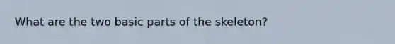 What are the two basic parts of the skeleton?