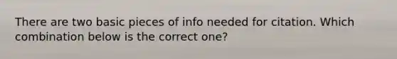 There are two basic pieces of info needed for citation. Which combination below is the correct one?