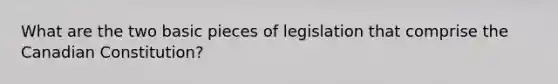 What are the two basic pieces of legislation that comprise the Canadian Constitution?