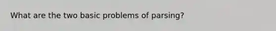 What are the two basic problems of parsing?